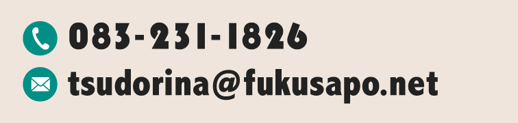 電話番号:083-231-1826 メール:tsudorina@fukusapo.net